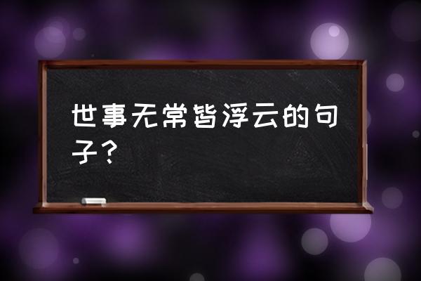 什么都是浮云的说说 世事无常皆浮云的句子？