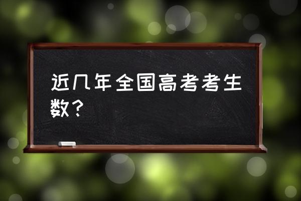 历年全国高考人数趋势 近几年全国高考考生数？