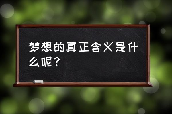 梦想的真正含义 梦想的真正含义是什么呢？