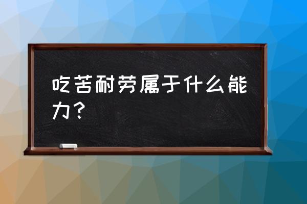 吃苦耐劳属于什么能力 吃苦耐劳属于什么能力？