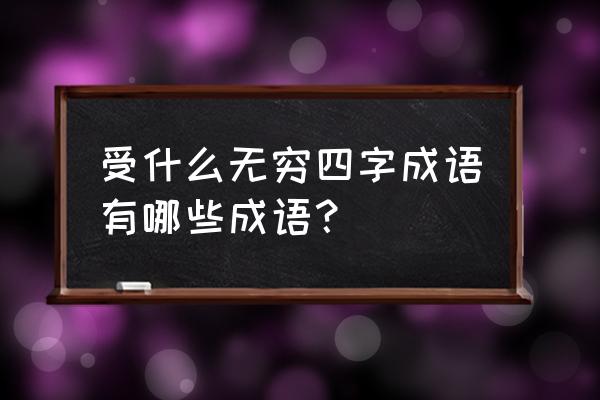 受益无穷穷的意思 受什么无穷四字成语有哪些成语？