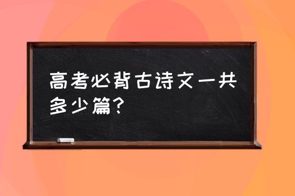 高考必背古诗文一共多少篇 高考必背古诗文一共多少篇？