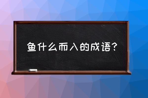 鱼()而入 鱼什么而入的成语？