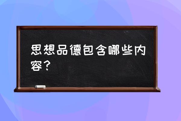 思想品德主要有哪些内容 思想品德包含哪些内容？