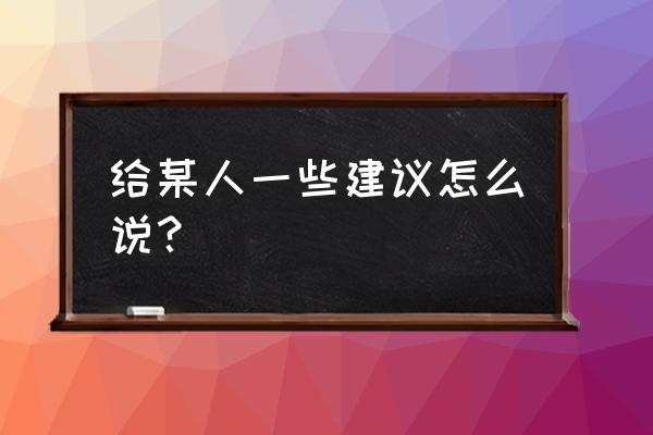 一些建议英语 给某人一些建议怎么说？