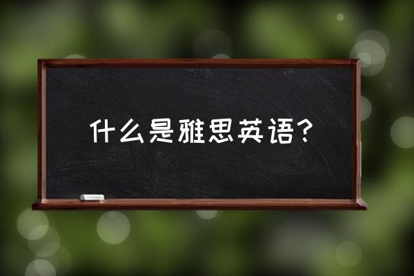 雅思英语是什么 什么是雅思英语？