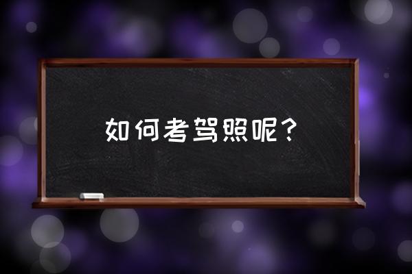 我要学车考驾照 如何考驾照呢？