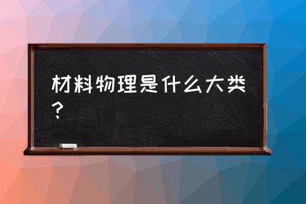 材料物理专业属于什么大类 材料物理是什么大类？