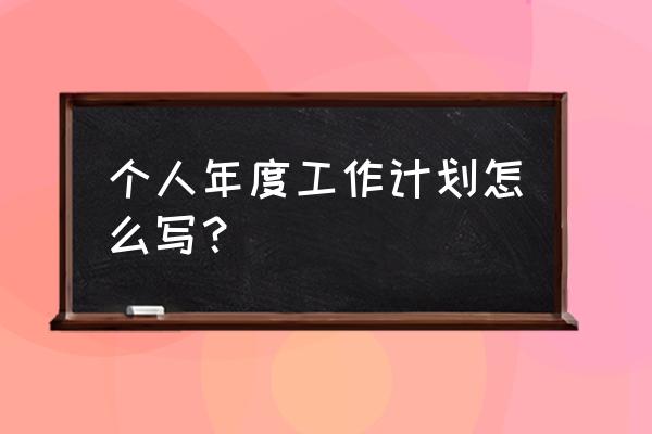 个人年度计划怎么写 个人年度工作计划怎么写？