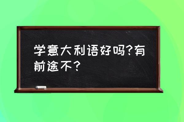 学意大利语有前途吗 学意大利语好吗?有前途不？