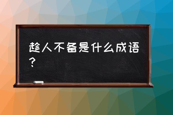 乘人不备和趁人不备 趁人不备是什么成语？