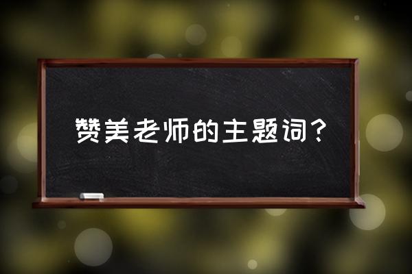 对老师的赞美的词语 赞美老师的主题词？