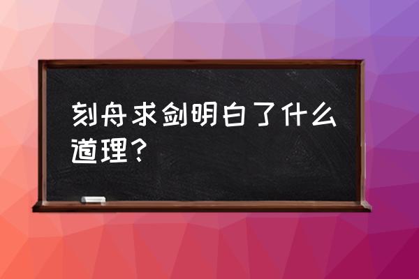 刻舟求剑的道理和启示 刻舟求剑明白了什么道理？