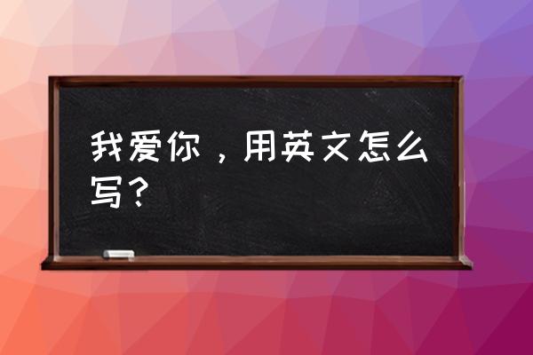 我爱你英文表达 我爱你，用英文怎么写？