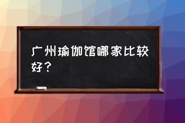 广州瑜伽馆 广州瑜伽馆哪家比较好？