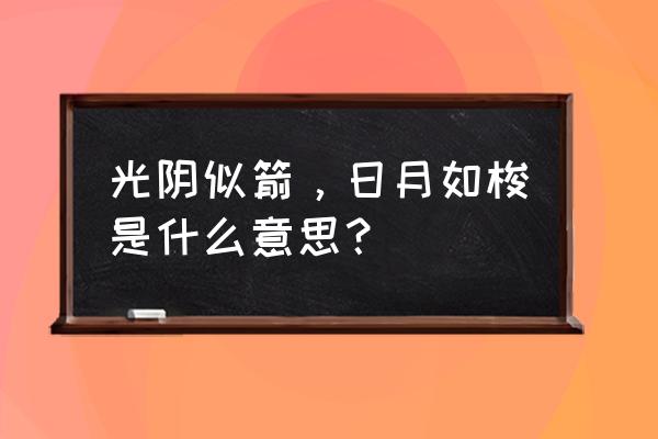 光阴似箭 日月如梭是什么意思 光阴似箭，日月如梭是什么意思？