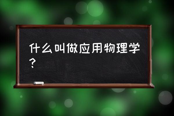 应用物理学包括什么 什么叫做应用物理学？