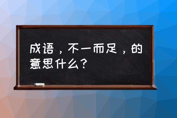 不以而足的意思 成语，不一而足，的意思什么？