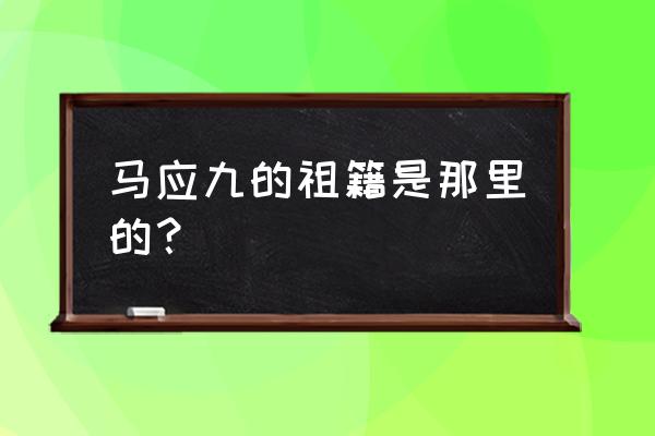 马英九祖籍何处 马应九的祖籍是那里的？