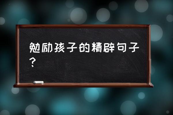 鼓励孩子的一句话 勉励孩子的精辟句子？