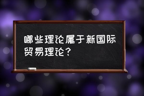 新新国际贸易理论 哪些理论属于新国际贸易理论？