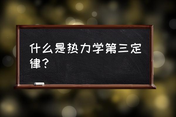 热力学第三定律内容 什么是热力学第三定律？