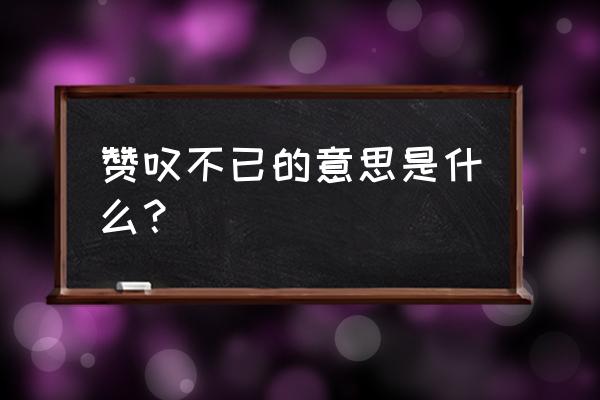 赞叹不已是什么形式的 赞叹不已的意思是什么？