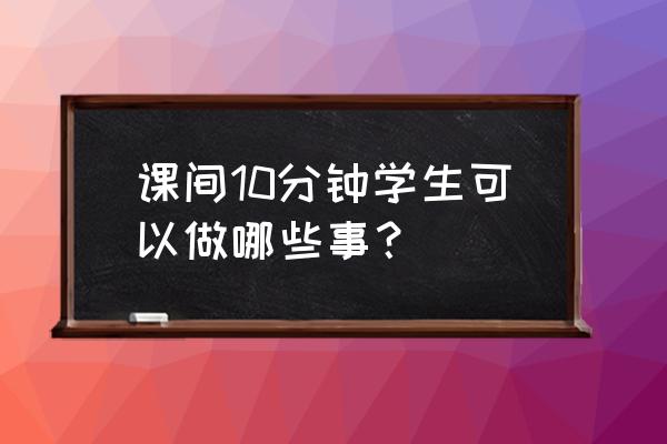 10分钟课间活动有哪一些 课间10分钟学生可以做哪些事？