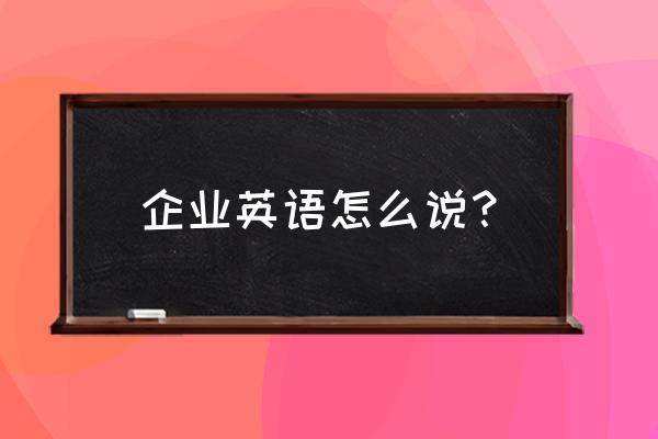 企业英语怎么说 企业英语怎么说？