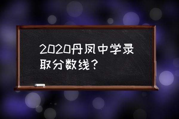 陕西省丹凤中学2020届 2020丹凤中学录取分数线？