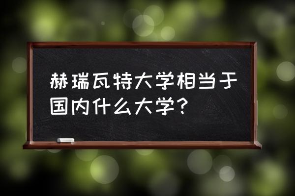 赫瑞瓦特相当于国内的 赫瑞瓦特大学相当于国内什么大学？