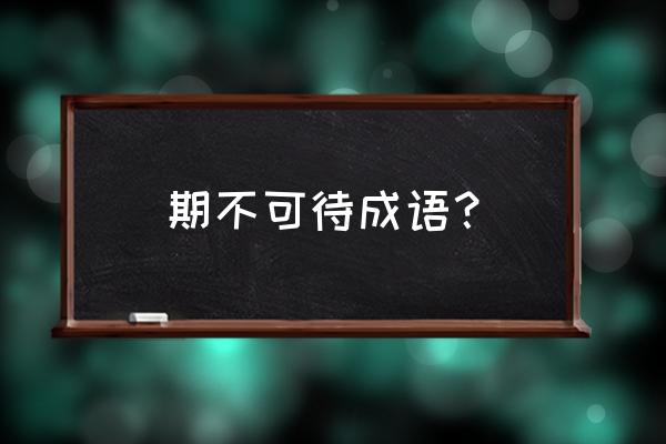 期期艾艾用来形容什么 期不可待成语？