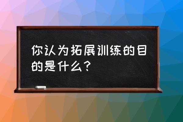 拓展训练的目的 你认为拓展训练的目的是什么？