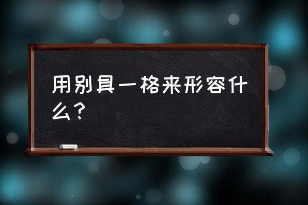 别具一格的意思解释 用别具一格来形容什么？