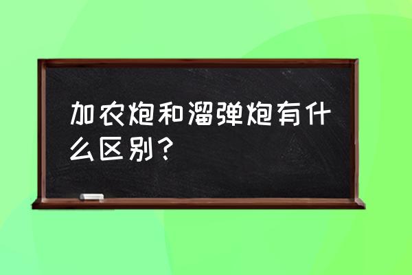 加农炮和榴弹炮的外观区别 加农炮和溜弹炮有什么区别？