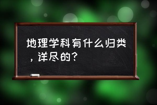 地理学科分类 地理学科有什么归类，详尽的？