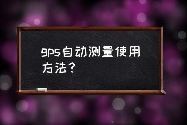 gps测量仪 gps自动测量使用方法？