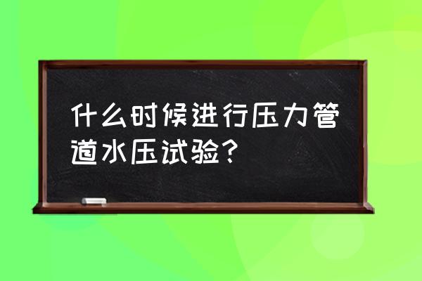 最新压力管道安全技术监察 什么时候进行压力管道水压试验？