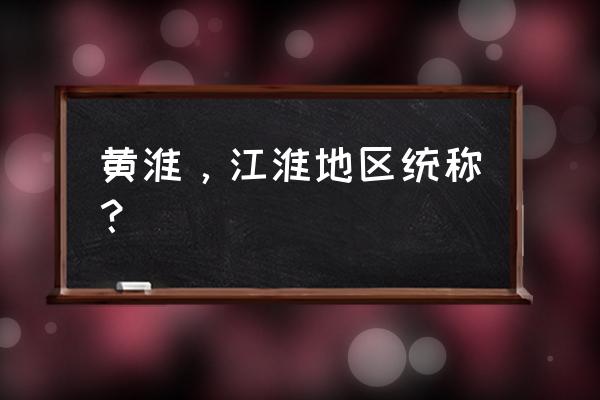 黄淮地区指哪里 黄淮，江淮地区统称？