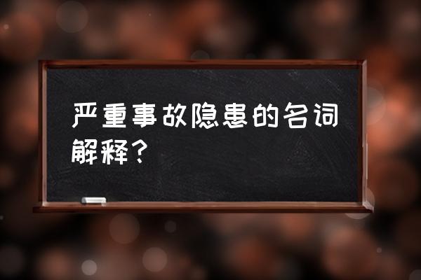 危险行为名词解释 严重事故隐患的名词解释？