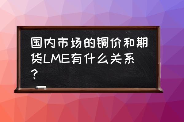 lme铜实时行情 国内市场的铜价和期货LME有什么关系？