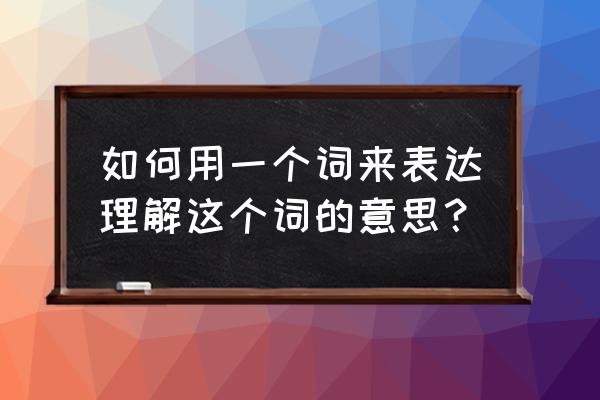 理解和体会的意思 如何用一个词来表达理解这个词的意思？