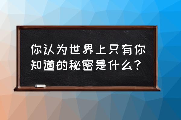 只有你知道by 你认为世界上只有你知道的秘密是什么？