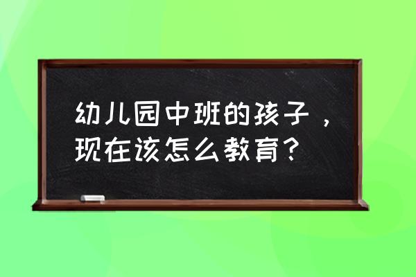 中班教养笔记第一学期 幼儿园中班的孩子，现在该怎么教育？