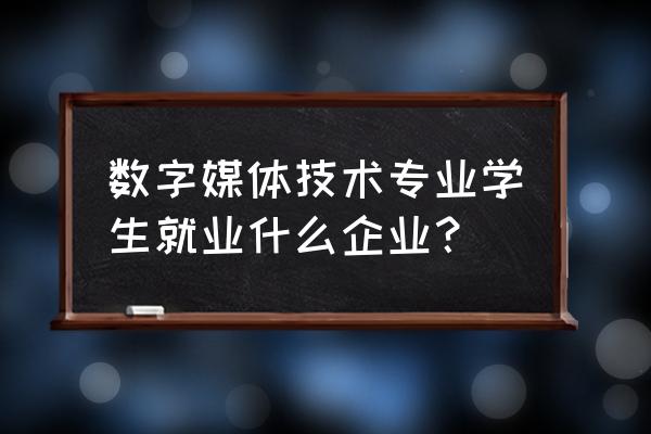 数字媒体技术以后干啥 数字媒体技术专业学生就业什么企业？