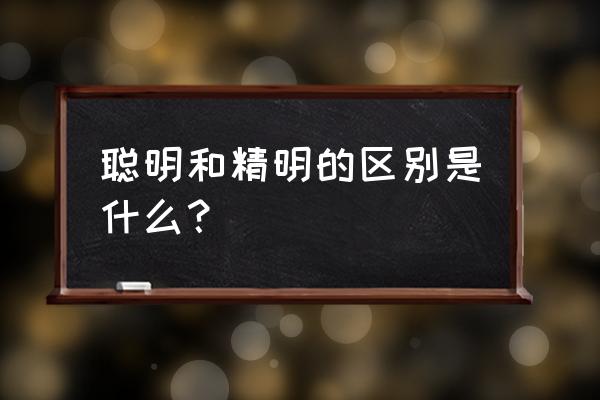 精明的意思解释 聪明和精明的区别是什么？