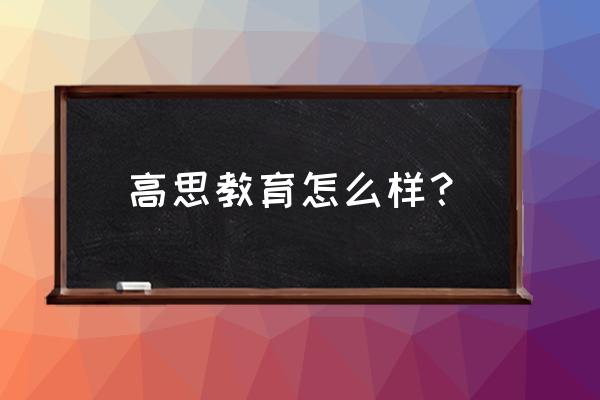 高思教育到底好不好 高思教育怎么样？