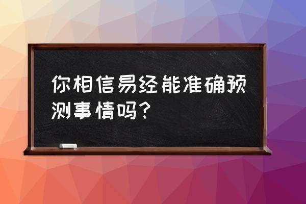 易经算卦准吗 你相信易经能准确预测事情吗？