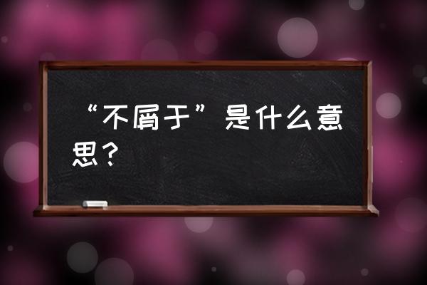 不屑于的近义词 “不屑于”是什么意思？