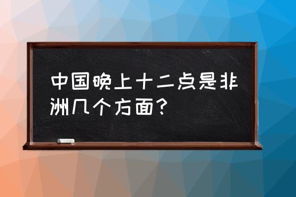 赞比亚时间现在几点 中国晚上十二点是非洲几个方面？